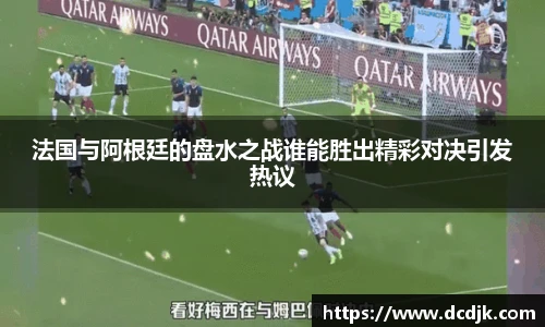 法国与阿根廷的盘水之战谁能胜出精彩对决引发热议
